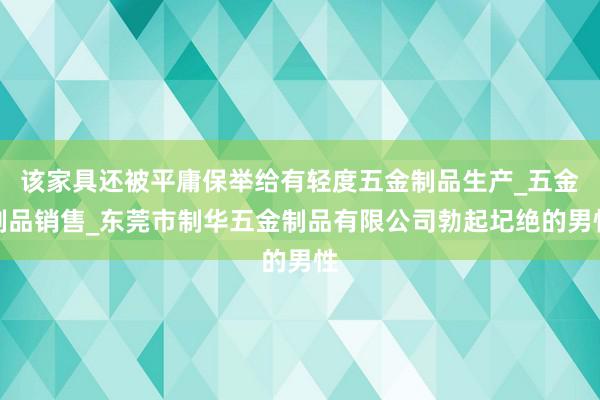 该家具还被平庸保举给有轻度五金制品生产_五金制品销售_东莞市制华五金制品有限公司勃起圮绝的男性