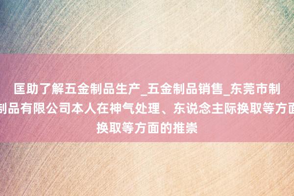 匡助了解五金制品生产_五金制品销售_东莞市制华五金制品有限公司本人在神气处理、东说念主际换取等方面的推崇