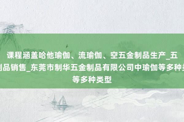 课程涵盖哈他瑜伽、流瑜伽、空五金制品生产_五金制品销售_东莞市制华五金制品有限公司中瑜伽等多种类型