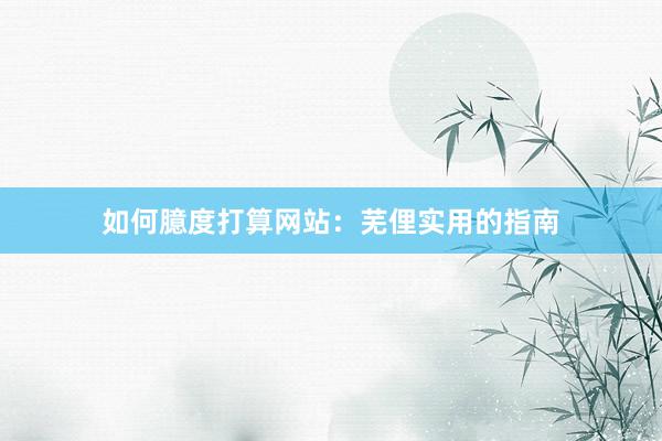 如何臆度打算网站：芜俚实用的指南